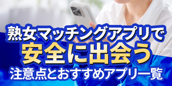 熟女マッチングアプリで安全に出会う｜注意点とおすすめアプリ一覧